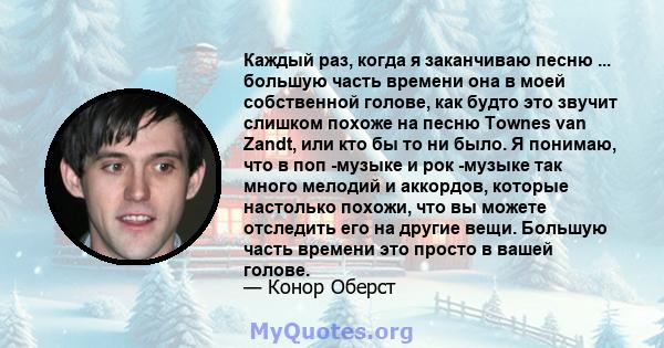 Каждый раз, когда я заканчиваю песню ... большую часть времени она в моей собственной голове, как будто это звучит слишком похоже на песню Townes van Zandt, или кто бы то ни было. Я понимаю, что в поп -музыке и рок