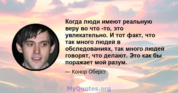 Когда люди имеют реальную веру во что -то, это увлекательно. И тот факт, что так много людей в обследованиях, так много людей говорят, что делают. Это как бы поражает мой разум.