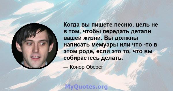 Когда вы пишете песню, цель не в том, чтобы передать детали вашей жизни. Вы должны написать мемуары или что -то в этом роде, если это то, что вы собираетесь делать.