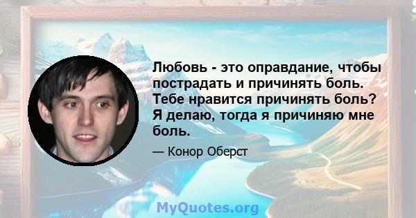 Любовь - это оправдание, чтобы пострадать и причинять боль. Тебе нравится причинять боль? Я делаю, тогда я причиняю мне боль.