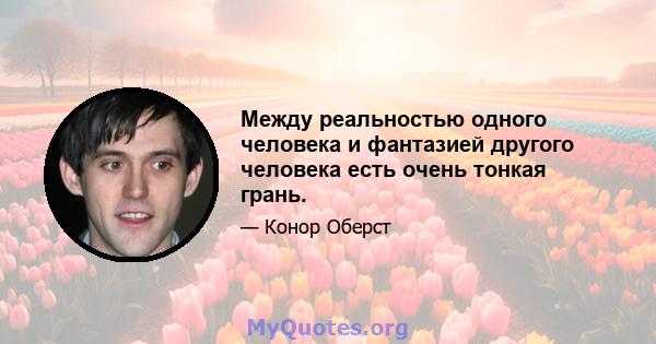 Между реальностью одного человека и фантазией другого человека есть очень тонкая грань.