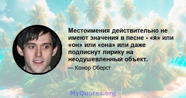 Местоимения действительно не имеют значения в песне - «я» или «он» или «она» или даже подписнут лирику на неодушевленный объект.