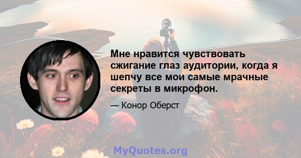 Мне нравится чувствовать сжигание глаз аудитории, когда я шепчу все мои самые мрачные секреты в микрофон.