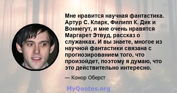 Мне нравится научная фантастика. Артур С. Кларк, Филипп К. Дик и Воннегут, и мне очень нравятся Маргарет Этвуд, рассказ о служанках. И вы знаете, многое из научной фантастики связана с прогнозированием того, что