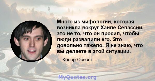 Много из мифологии, которая возникла вокруг Хайле Селассии, это не то, что он просил, чтобы люди развалили его. Это довольно тяжело. Я не знаю, что вы делаете в этой ситуации.