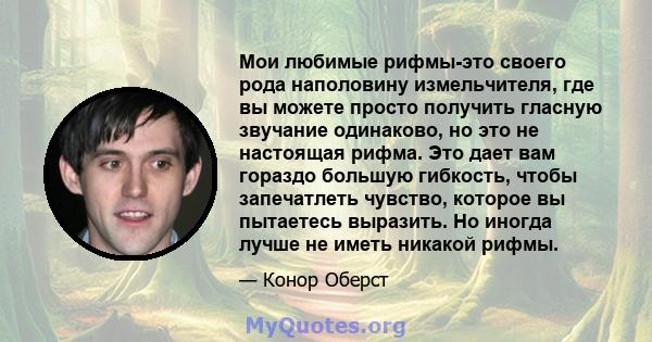 Мои любимые рифмы-это своего рода наполовину измельчителя, где вы можете просто получить гласную звучание одинаково, но это не настоящая рифма. Это дает вам гораздо большую гибкость, чтобы запечатлеть чувство, которое