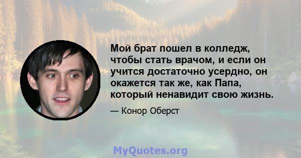 Мой брат пошел в колледж, чтобы стать врачом, и если он учится достаточно усердно, он окажется так же, как Папа, который ненавидит свою жизнь.