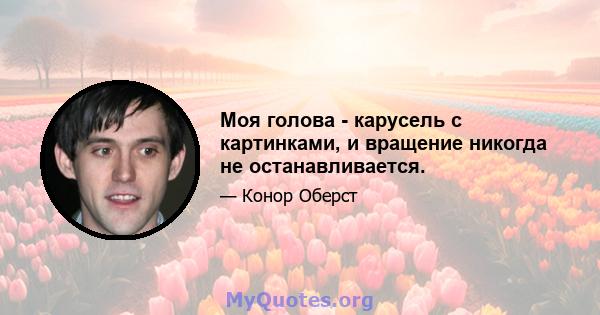 Моя голова - карусель с картинками, и вращение никогда не останавливается.