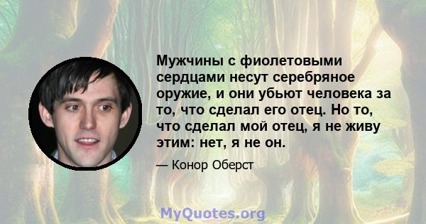 Мужчины с фиолетовыми сердцами несут серебряное оружие, и они убьют человека за то, что сделал его отец. Но то, что сделал мой отец, я не живу этим: нет, я не он.