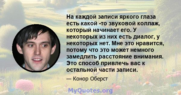 На каждой записи яркого глаза есть какой -то звуковой коллаж, который начинает его. У некоторых из них есть диалог, у некоторых нет. Мне это нравится, потому что это может немного замедлить расстояние внимания. Это