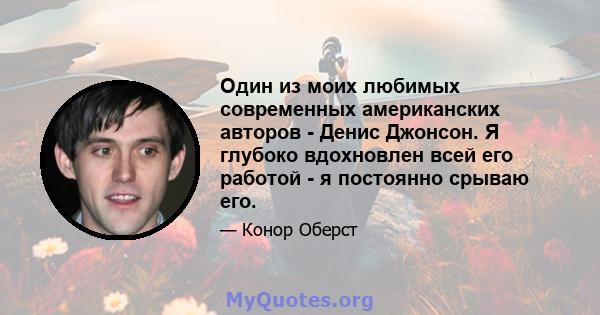 Один из моих любимых современных американских авторов - Денис Джонсон. Я глубоко вдохновлен всей его работой - я постоянно срываю его.