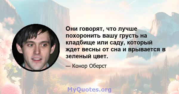 Они говорят, что лучше похоронить вашу грусть на кладбище или саду, который ждет весны от сна и врывается в зеленый цвет.