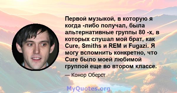 Первой музыкой, в которую я когда -либо получал, была альтернативные группы 80 -х, в которых слушал мой брат, как Cure, Smiths и REM и Fugazi. Я могу вспомнить конкретно, что Cure было моей любимой группой еще во втором 