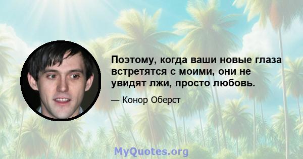 Поэтому, когда ваши новые глаза встретятся с моими, они не увидят лжи, просто любовь.