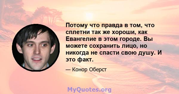 Потому что правда в том, что сплетни так же хороши, как Евангелие в этом городе. Вы можете сохранить лицо, но никогда не спасти свою душу. И это факт.