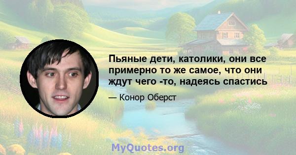 Пьяные дети, католики, они все примерно то же самое, что они ждут чего -то, надеясь спастись