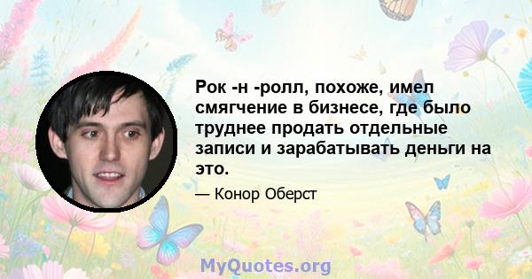 Рок -н -ролл, похоже, имел смягчение в бизнесе, где было труднее продать отдельные записи и зарабатывать деньги на это.