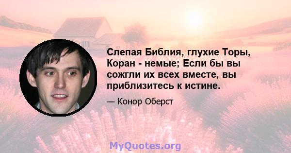 Слепая Библия, глухие Торы, Коран - немые; Если бы вы сожгли их всех вместе, вы приблизитесь к истине.