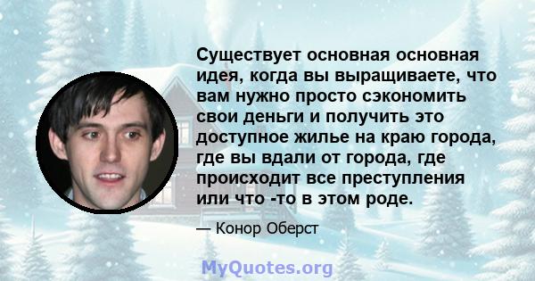 Существует основная основная идея, когда вы выращиваете, что вам нужно просто сэкономить свои деньги и получить это доступное жилье на краю города, где вы вдали от города, где происходит все преступления или что -то в