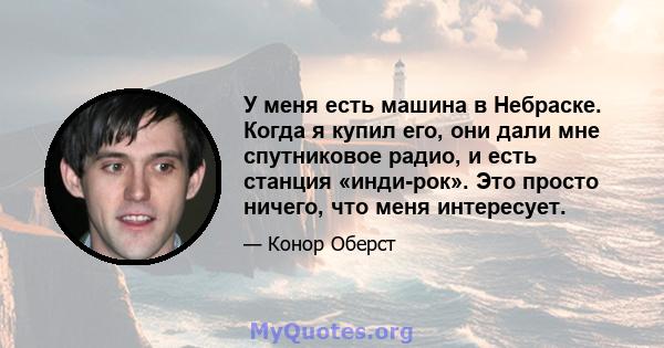 У меня есть машина в Небраске. Когда я купил его, они дали мне спутниковое радио, и есть станция «инди-рок». Это просто ничего, что меня интересует.