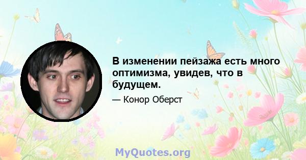 В изменении пейзажа есть много оптимизма, увидев, что в будущем.