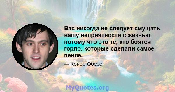 Вас никогда не следует смущать вашу неприятности с жизнью, потому что это те, кто боятся горло, которые сделали самое пение.