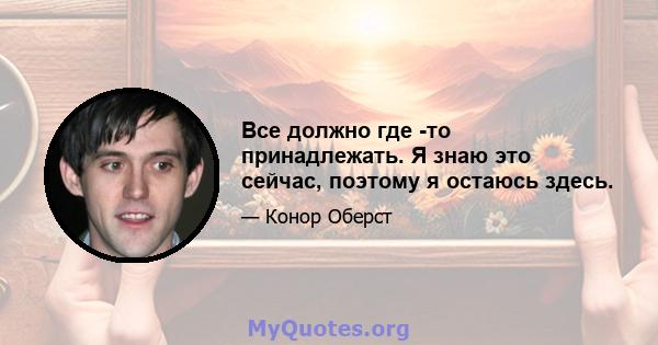 Все должно где -то принадлежать. Я знаю это сейчас, поэтому я остаюсь здесь.