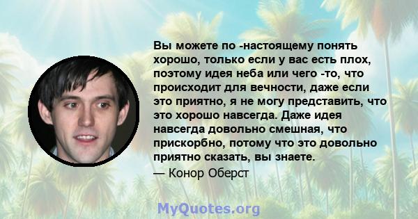 Вы можете по -настоящему понять хорошо, только если у вас есть плох, поэтому идея неба или чего -то, что происходит для вечности, даже если это приятно, я не могу представить, что это хорошо навсегда. Даже идея навсегда 