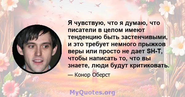 Я чувствую, что я думаю, что писатели в целом имеют тенденцию быть застенчивыми, и это требует немного прыжков веры или просто не дает SH-T, чтобы написать то, что вы знаете, люди будут критиковать.