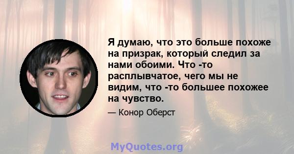 Я думаю, что это больше похоже на призрак, который следил за нами обоими. Что -то расплывчатое, чего мы не видим, что -то большее похожее на чувство.