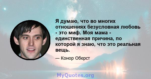 Я думаю, что во многих отношениях безусловная любовь - это миф. Моя мама - единственная причина, по которой я знаю, что это реальная вещь.