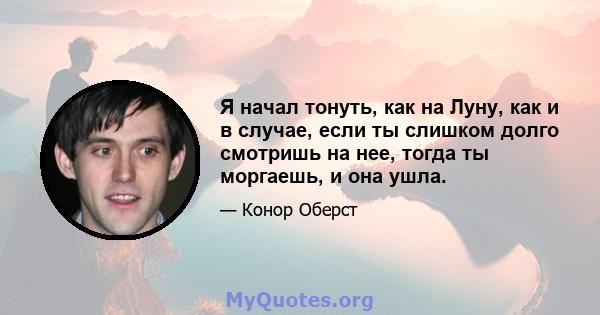 Я начал тонуть, как на Луну, как и в случае, если ты слишком долго смотришь на нее, тогда ты моргаешь, и она ушла.