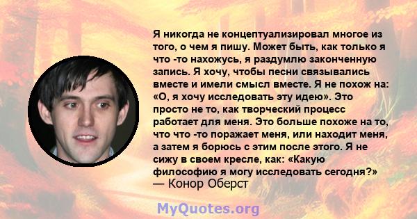 Я никогда не концептуализировал многое из того, о чем я пишу. Может быть, как только я что -то нахожусь, я раздумлю законченную запись. Я хочу, чтобы песни связывались вместе и имели смысл вместе. Я не похож на: «О, я