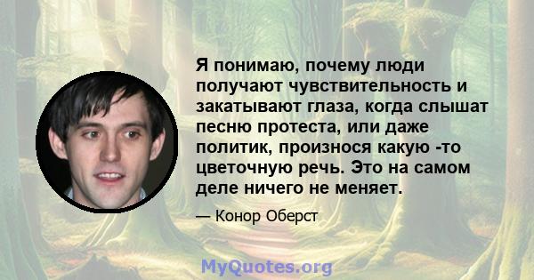 Я понимаю, почему люди получают чувствительность и закатывают глаза, когда слышат песню протеста, или даже политик, произнося какую -то цветочную речь. Это на самом деле ничего не меняет.