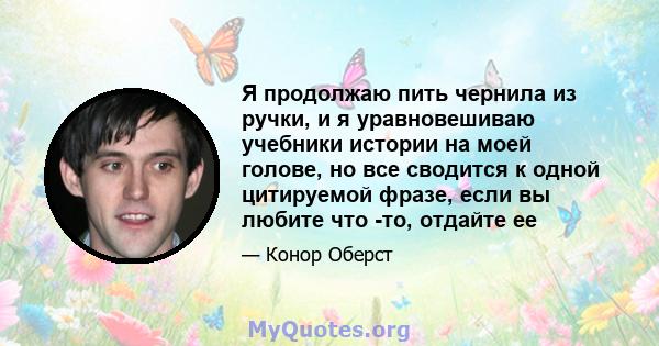 Я продолжаю пить чернила из ручки, и я уравновешиваю учебники истории на моей голове, но все сводится к одной цитируемой фразе, если вы любите что -то, отдайте ее