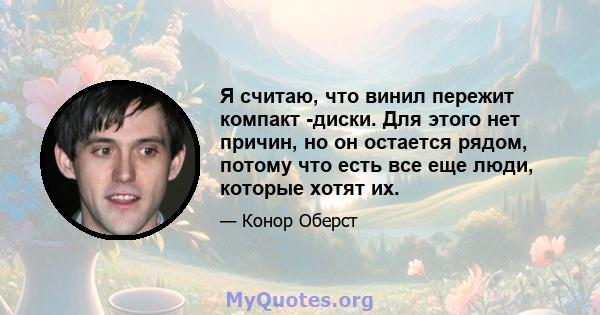 Я считаю, что винил пережит компакт -диски. Для этого нет причин, но он остается рядом, потому что есть все еще люди, которые хотят их.