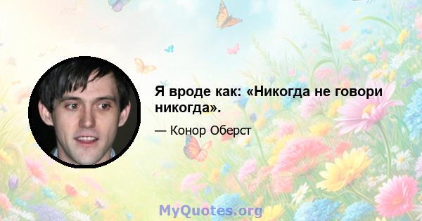 Я вроде как: «Никогда не говори никогда».