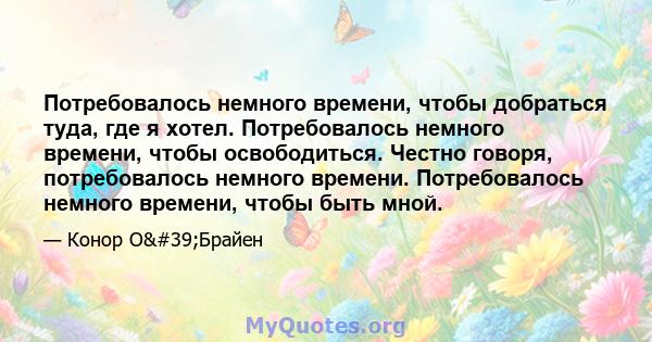 Потребовалось немного времени, чтобы добраться туда, где я хотел. Потребовалось немного времени, чтобы освободиться. Честно говоря, потребовалось немного времени. Потребовалось немного времени, чтобы быть мной.