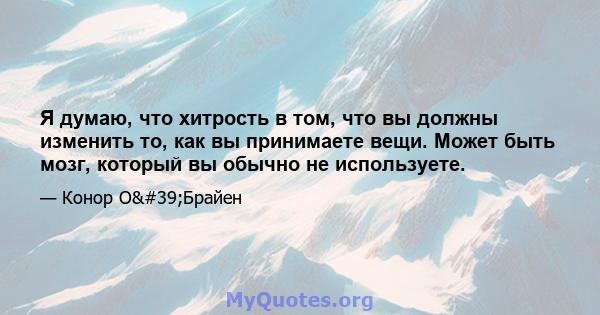 Я думаю, что хитрость в том, что вы должны изменить то, как вы принимаете вещи. Может быть мозг, который вы обычно не используете.