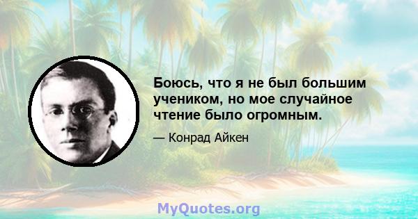 Боюсь, что я не был большим учеником, но мое случайное чтение было огромным.