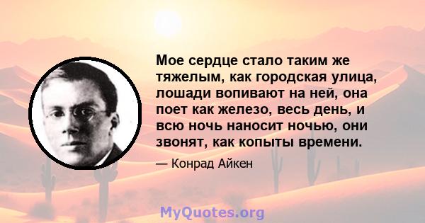 Мое сердце стало таким же тяжелым, как городская улица, лошади вопивают на ней, она поет как железо, весь день, и всю ночь наносит ночью, они звонят, как копыты времени.