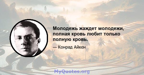 Молодежь жаждет молодежи, полная кровь любит только полную кровь.