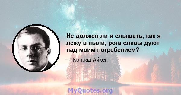 Не должен ли я слышать, как я лежу в пыли, рога славы дуют над моим погребением?