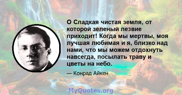 O Сладкая чистая земля, от которой зеленый лезвие приходит! Когда мы мертвы, моя лучшая любимая и я, близко над нами, что мы можем отдохнуть навсегда, посылать траву и цветы на небо.