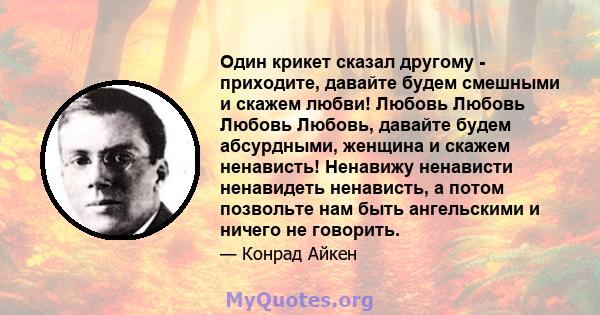 Один крикет сказал другому - приходите, давайте будем смешными и скажем любви! Любовь Любовь Любовь Любовь, давайте будем абсурдными, женщина и скажем ненависть! Ненавижу ненависти ненавидеть ненависть, а потом