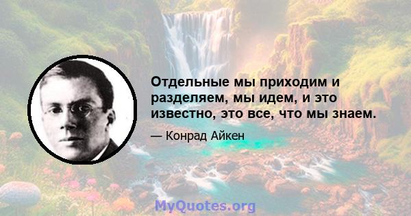 Отдельные мы приходим и разделяем, мы идем, и это известно, это все, что мы знаем.