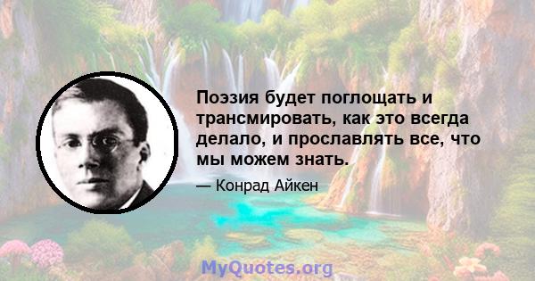 Поэзия будет поглощать и трансмировать, как это всегда делало, и прославлять все, что мы можем знать.