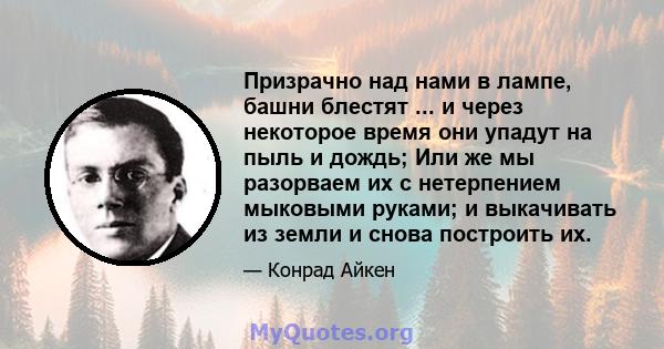 Призрачно над нами в лампе, башни блестят ... и через некоторое время они упадут на пыль и дождь; Или же мы разорваем их с нетерпением мыковыми руками; и выкачивать из земли и снова построить их.