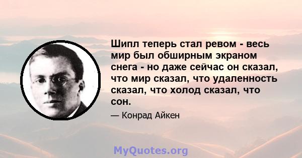 Шипл теперь стал ревом - весь мир был обширным экраном снега - но даже сейчас он сказал, что мир сказал, что удаленность сказал, что холод сказал, что сон.