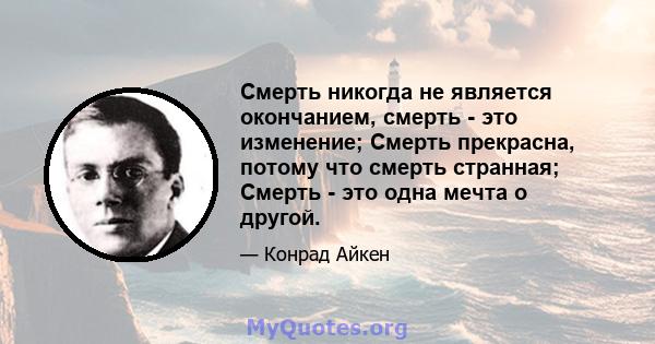 Смерть никогда не является окончанием, смерть - это изменение; Смерть прекрасна, потому что смерть странная; Смерть - это одна мечта о другой.